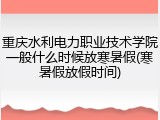 重庆水利电力职业技术学院一般什么时候放寒暑假(寒暑假放假时间)