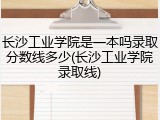 长沙工业学院是一本吗录取分数线多少(长沙工业学院录取线)