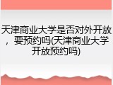 天津商业大学是否对外开放，要预约吗(天津商业大学开放预约吗)