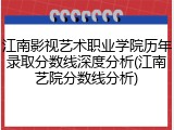 江南影视艺术职业学院历年录取分数线深度分析(江南艺院分数线分析)