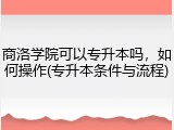 商洛学院可以专升本吗，如何操作(专升本条件与流程)