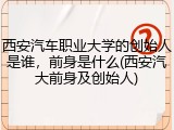 西安汽车职业大学的创始人是谁，前身是什么(西安汽大前身及创始人)