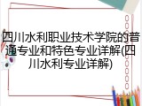 四川水利职业技术学院的普通专业和特色专业详解(四川水利专业详解)