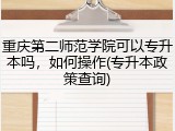 重庆第二师范学院可以专升本吗，如何操作(专升本政策查询)