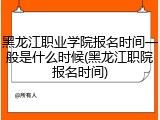 黑龙江职业学院报名时间一般是什么时候(黑龙江职院报名时间)