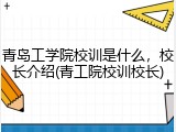 青岛工学院校训是什么，校长介绍(青工院校训校长)