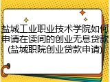 盐城工业职业技术学院如何申请在读间的创业无息贷款(盐城职院创业贷款申请)