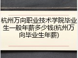 杭州万向职业技术学院毕业生一般年薪多少钱(杭州万向毕业生年薪)