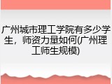 广州城市理工学院有多少学生，师资力量如何(广州理工师生规模)