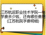 江苏航运职业技术学院一年学费多少钱，还有哪些费用(江苏航院学费明细)