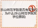 乐山师范学院是否有双学位，为什么(乐山师范学院双学位原因)