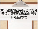 黄山健康职业学院是否对外开放，要预约吗(黄山学院开放预约吗)
