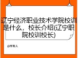 辽宁经济职业技术学院校训是什么，校长介绍(辽宁职院校训校长)