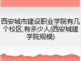 西安城市建设职业学院有几个校区,有多少人(西安城建学院规模)