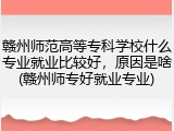 赣州师范高等专科学校什么专业就业比较好，原因是啥(赣州师专好就业专业)