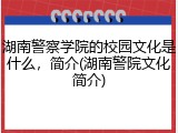 湖南警察学院的校园文化是什么，简介(湖南警院文化简介)