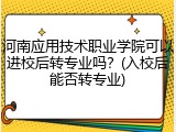 河南应用技术职业学院可以进校后转专业吗？(入校后能否转专业)