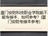 厦门安防科技职业学院能不能专接本，如何参考？(厦门安防专接本参考)