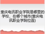 重庆电讯职业学院是哪里的学校，在哪个城市(重庆电讯职业学院位置)
