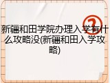 新疆和田学院办理入学有什么攻略没(新疆和田入学攻略)