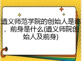 遵义师范学院的创始人是谁，前身是什么(遵义师院创始人及前身)