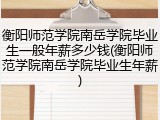 衡阳师范学院南岳学院毕业生一般年薪多少钱(衡阳师范学院南岳学院毕业生年薪)