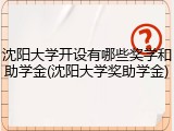 沈阳大学开设有哪些奖学和助学金(沈阳大学奖助学金)
