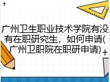广州卫生职业技术学院有没有在职研究生，如何申请(广州卫职院在职研申请)