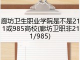 廊坊卫生职业学院是不是211或985高校(廊坊卫职非211/985)