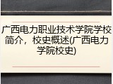 广西电力职业技术学院学校简介，校史概述(广西电力学院校史)