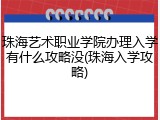 珠海艺术职业学院办理入学有什么攻略没(珠海入学攻略)