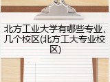 北方工业大学有哪些专业，几个校区(北方工大专业校区)