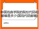 中国戏曲学院的院校代码和邮编是多少(国戏代码邮编)