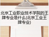 北京工业职业技术学院的王牌专业是什么(北京工业王牌专业)