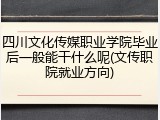四川文化传媒职业学院毕业后一般能干什么呢(文传职院就业方向)