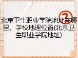 北京卫生职业学院地址在哪里，学校地理位置(北京卫生职业学院地址)