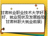甘肃林业职业技术大学好不好，就业现状及发展趋势(甘肃林职大就业前景)