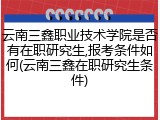 云南三鑫职业技术学院是否有在职研究生,报考条件如何(云南三鑫在职研究生条件)