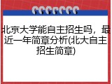 北京大学能自主招生吗，最近一年简章分析(北大自主招生简章)