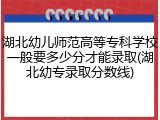 湖北幼儿师范高等专科学校一般要多少分才能录取(湖北幼专录取分数线)