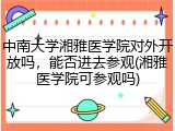 中南大学湘雅医学院对外开放吗，能否进去参观(湘雅医学院可参观吗)