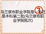 乌兰察布职业学院是一本还是本科第二批(乌兰察布职业学院批次)