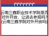 云南三鑫职业技术学院是否对外开放，让进去参观吗？(云南三鑫学院对外开放吗)