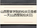 山西警察学院的校庆日是哪一天(山西警院校庆日)