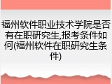 福州软件职业技术学院是否有在职研究生,报考条件如何(福州软件在职研究生条件)