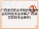 广西演艺职业学院的普通专业和特色专业详解(广西演艺职院专业解析)