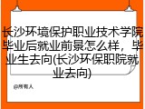 长沙环境保护职业技术学院毕业后就业前景怎么样，毕业生去向(长沙环保职院就业去向)