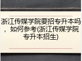 浙江传媒学院要招专升本吗，如何参考(浙江传媒学院专升本招生)