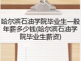 哈尔滨石油学院毕业生一般年薪多少钱(哈尔滨石油学院毕业生薪资)