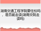 湖南交通工程学院要住校吗，是否能走读(湖南交院走读吗)